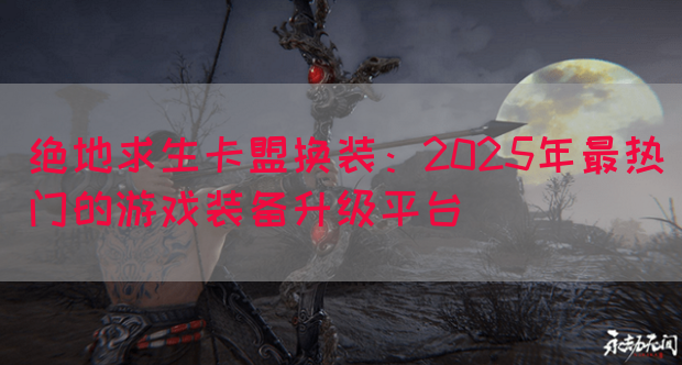 绝地求生卡盟换装：2025年最热门的游戏装备升级平台(图1)