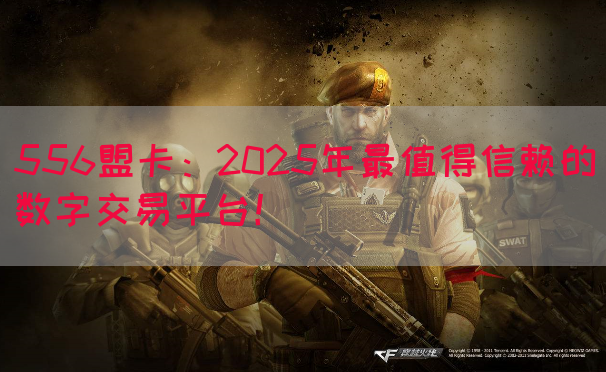 556盟卡：2025年最值得信赖的数字交易平台！(图1)
