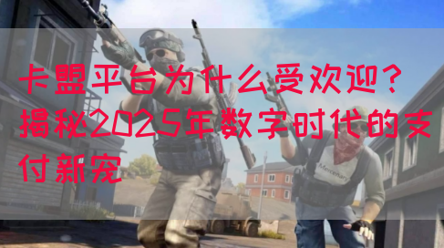 卡盟平台为什么受欢迎？揭秘2025年数字时代的支付新宠(图1)