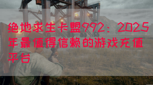 绝地求生卡盟992：2025年最值得信赖的游戏充值平台(图1)