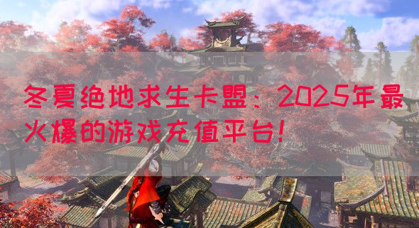 冬夏绝地求生卡盟：2025年最火爆的游戏充值平台！(图1)