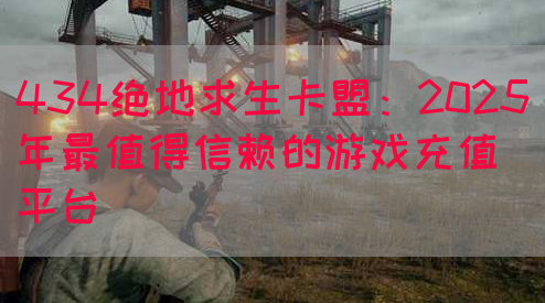 434绝地求生卡盟：2025年最值得信赖的游戏充值平台(图1)