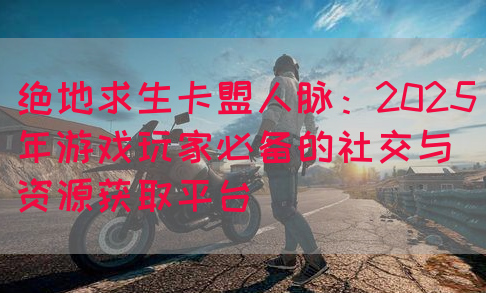 绝地求生卡盟人脉：2025年游戏玩家必备的社交与资源获取平台(图1)