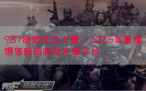 937绝地求生卡盟：2025年最值得信赖的游戏充值平台(图1)