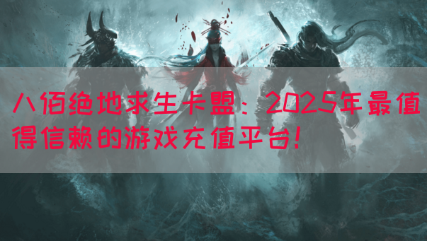 八佰绝地求生卡盟：2025年最值得信赖的游戏充值平台！(图1)
