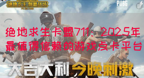 绝地求生卡盟711：2025年最值得信赖的游戏点卡平台(图1)