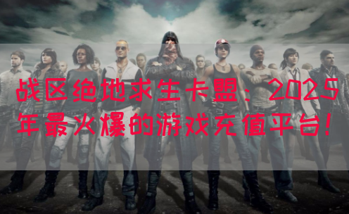 战区绝地求生卡盟：2025年最火爆的游戏充值平台！(图1)