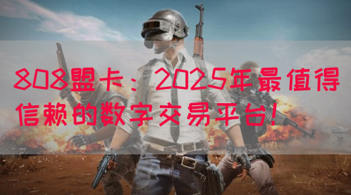 808盟卡：2025年最值得信赖的数字交易平台！(图1)