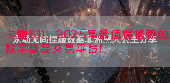 卡盟811：2025年最值得信赖的数字商品交易平台！